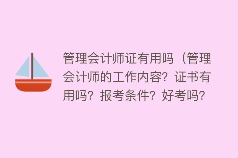 管理会计师证有用吗（管理会计师的工作内容？证书有用吗？报考条件？好考吗？）