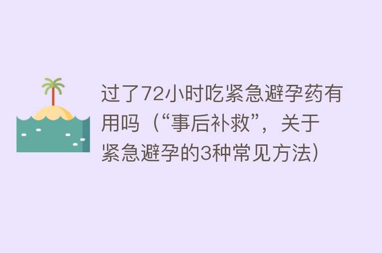 过了72小时吃紧急避孕药有用吗（“事后补救”，关于紧急避孕的3种常见方法）