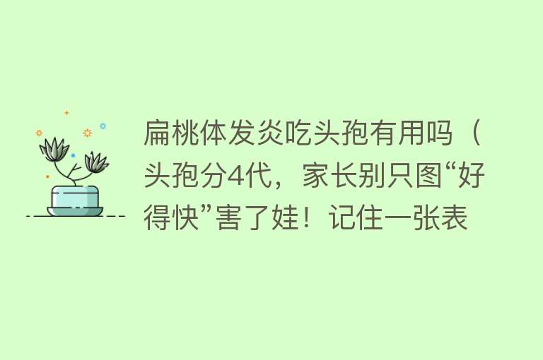 扁桃体发炎吃头孢有用吗（头孢分4代，家长别只图“好得快”害了娃！记住一张表不搞混）