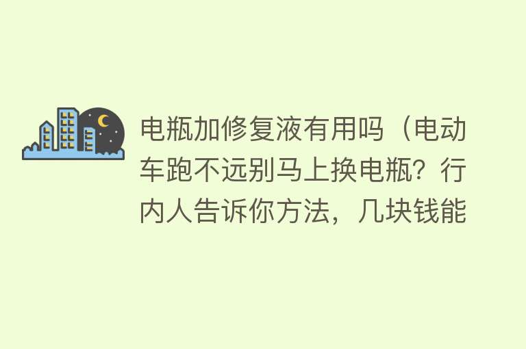 电瓶加修复液有用吗（电动车跑不远别马上换电瓶？行内人告诉你方法，几块钱能多用2年）