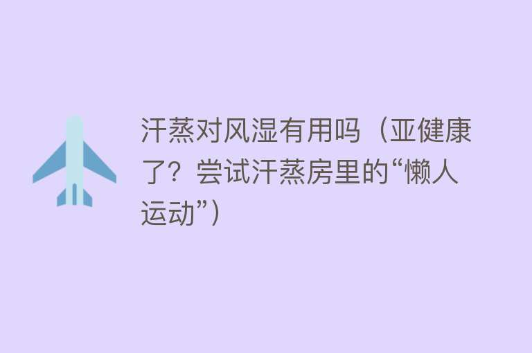 汗蒸对风湿有用吗（亚健康了？尝试汗蒸房里的“懒人运动”）