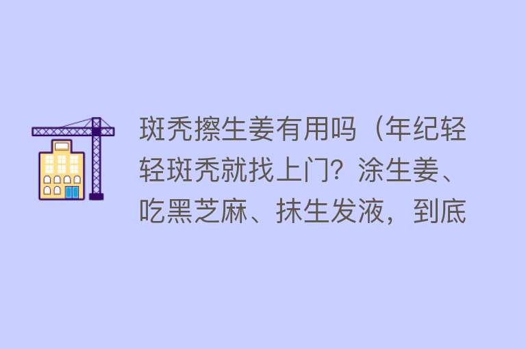 斑秃擦生姜有用吗（年纪轻轻斑秃就找上门？涂生姜、吃黑芝麻、抹生发液，到底管不管用？）