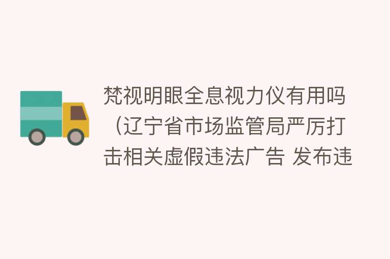 梵视明眼全息视力仪有用吗（辽宁省市场监管局严厉打击相关虚假违法广告 发布违法广告典型案例5件）