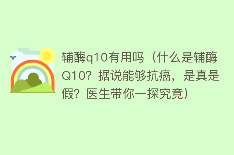 辅酶q10有用吗（什么是辅酶Q10？据说能够抗癌，是真是假？医生带你一探究竟）