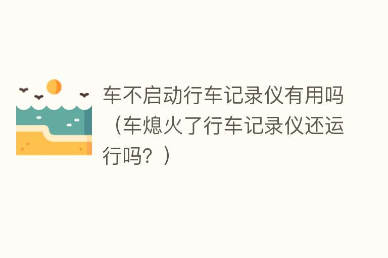 车不启动行车记录仪有用吗（车熄火了行车记录仪还运行吗？）