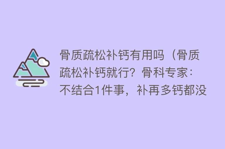 骨质疏松补钙有用吗（骨质疏松补钙就行？骨科专家：不结合1件事，补再多钙都没用 ！）