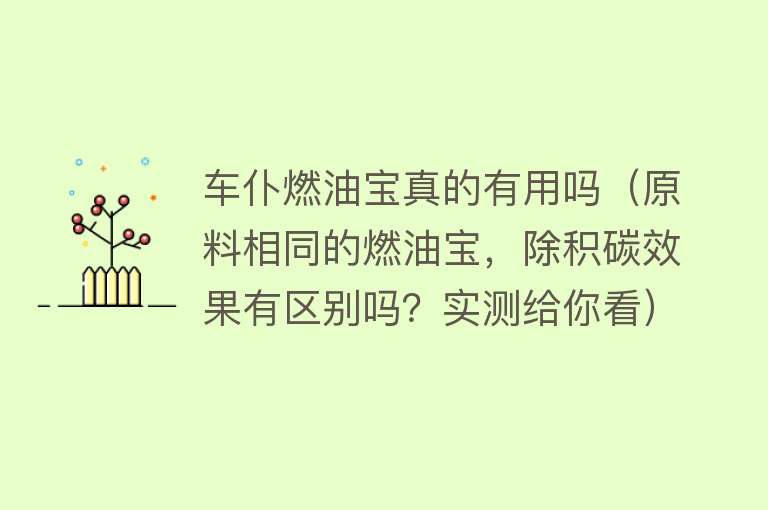 车仆燃油宝真的有用吗（原料相同的燃油宝，除积碳效果有区别吗？实测给你看）