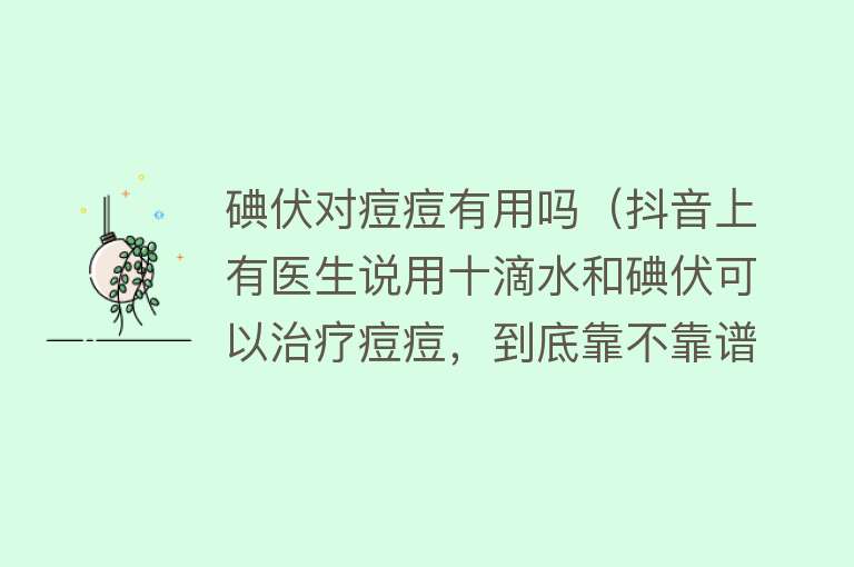 碘伏对痘痘有用吗（抖音上有医生说用十滴水和碘伏可以治疗痘痘，到底靠不靠谱？）