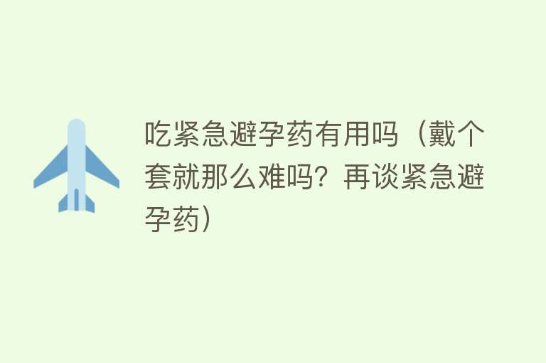 吃紧急避孕药有用吗（戴个套就那么难吗？再谈紧急避孕药）