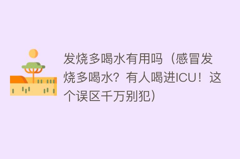 发烧多喝水有用吗（感冒发烧多喝水？有人喝进ICU！这个误区千万别犯）