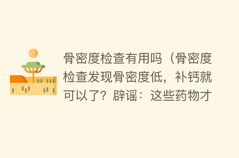 骨密度检查有用吗（骨密度检查发现骨密度低，补钙就可以了？辟谣：这些药物才更管用）