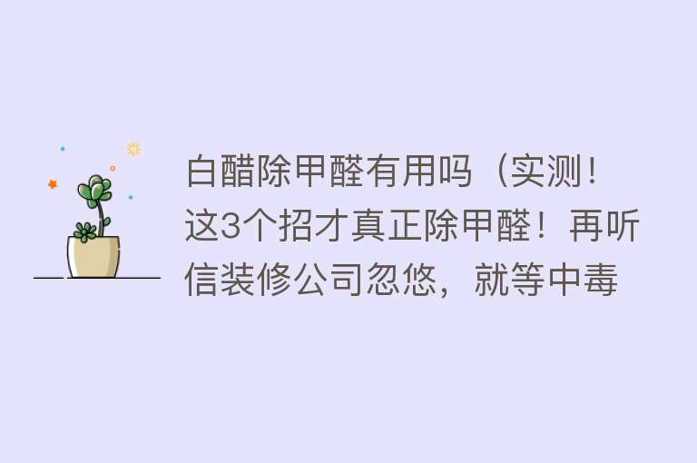 白醋除甲醛有用吗（实测！这3个招才真正除甲醛！再听信装修公司忽悠，就等中毒吧！）