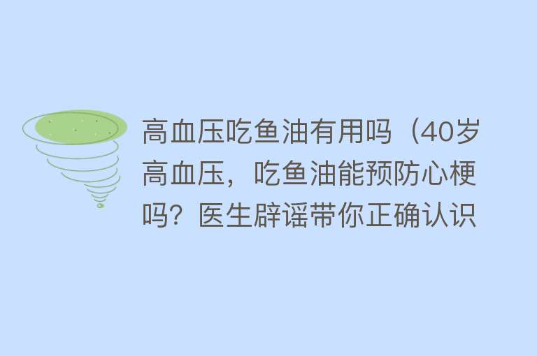 高血压吃鱼油有用吗（40岁高血压，吃鱼油能预防心梗吗？医生辟谣带你正确认识鱼油作用）