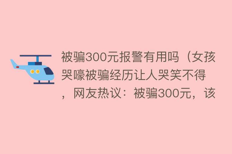 被骗300元报警有用吗（女孩哭嚎被骗经历让人哭笑不得，网友热议：被骗300元，该不该报警？）