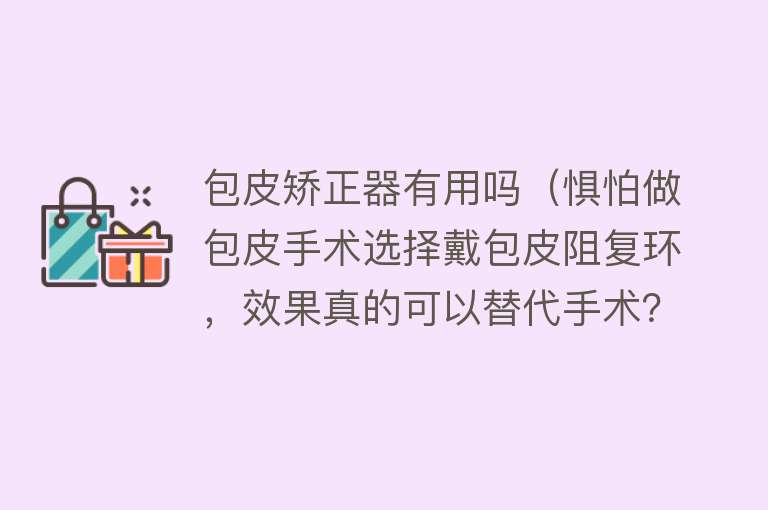 包皮矫正器有用吗（惧怕做包皮手术选择戴包皮阻复环，效果真的可以替代手术？）