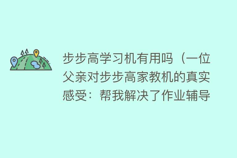 步步高学习机有用吗（一位父亲对步步高家教机的真实感受：帮我解决了作业辅导难题）