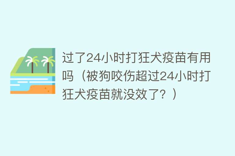 过了24小时打狂犬疫苗有用吗（被狗咬伤超过24小时打狂犬疫苗就没效了？）