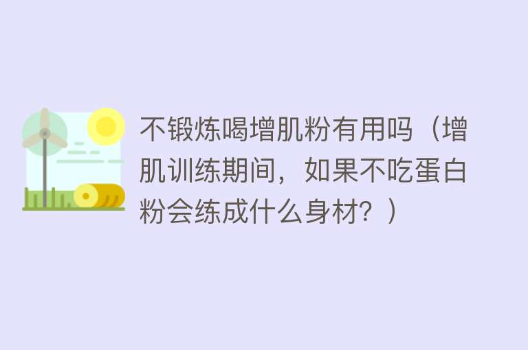 不锻炼喝增肌粉有用吗（增肌训练期间，如果不吃蛋白粉会练成什么身材？）