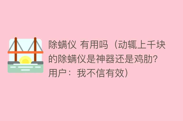 除螨仪 有用吗（动辄上千块的除螨仪是神器还是鸡肋？用户：我不信有效）