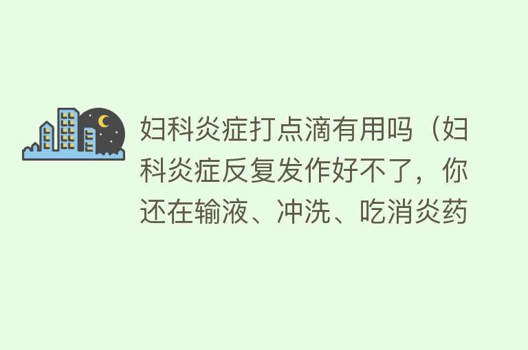 妇科炎症打点滴有用吗（妇科炎症反复发作好不了，你还在输液、冲洗、吃消炎药吗？）