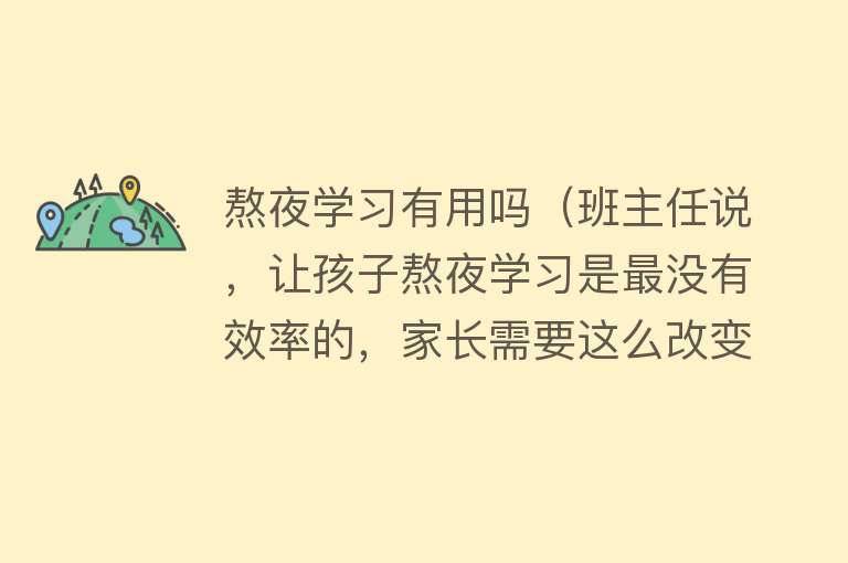 熬夜学习有用吗（班主任说，让孩子熬夜学习是最没有效率的，家长需要这么改变）