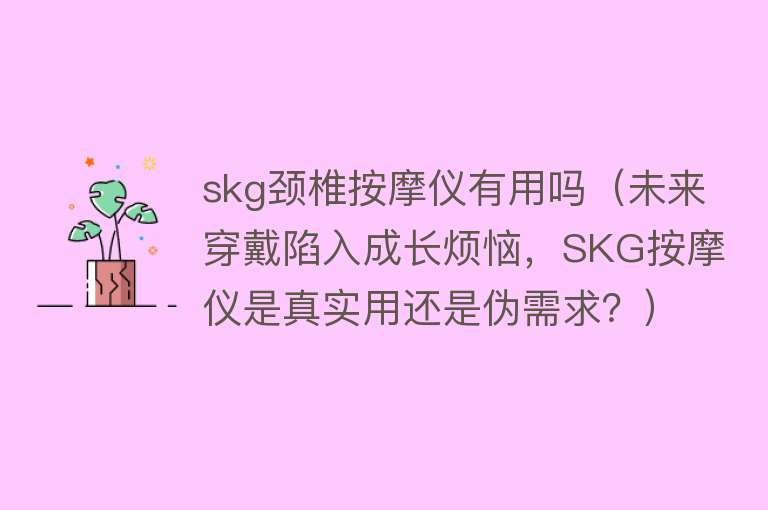 skg颈椎按摩仪有用吗（未来穿戴陷入成长烦恼，SKG按摩仪是真实用还是伪需求？）