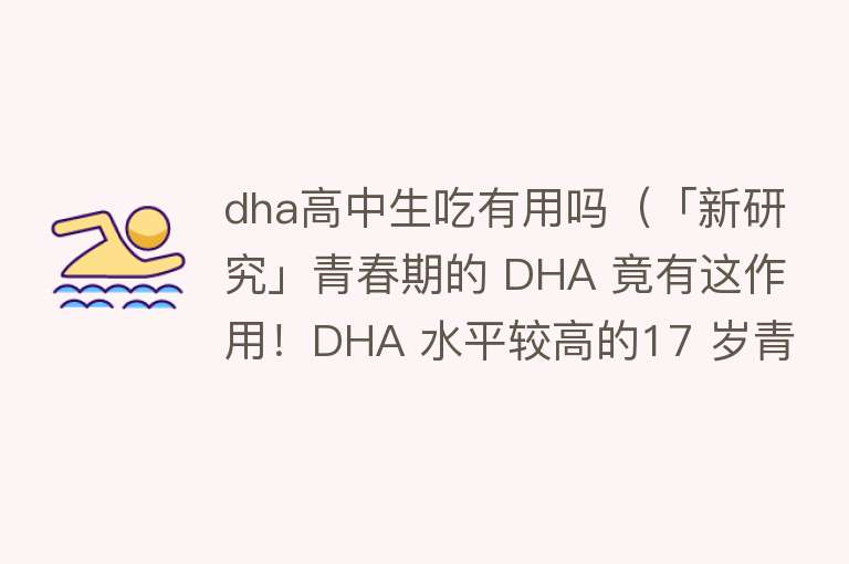 dha高中生吃有用吗（「新研究」青春期的 DHA 竟有这作用！DHA 水平较高的17 岁青少年在24 岁时患精神病的可能性减少 56%）