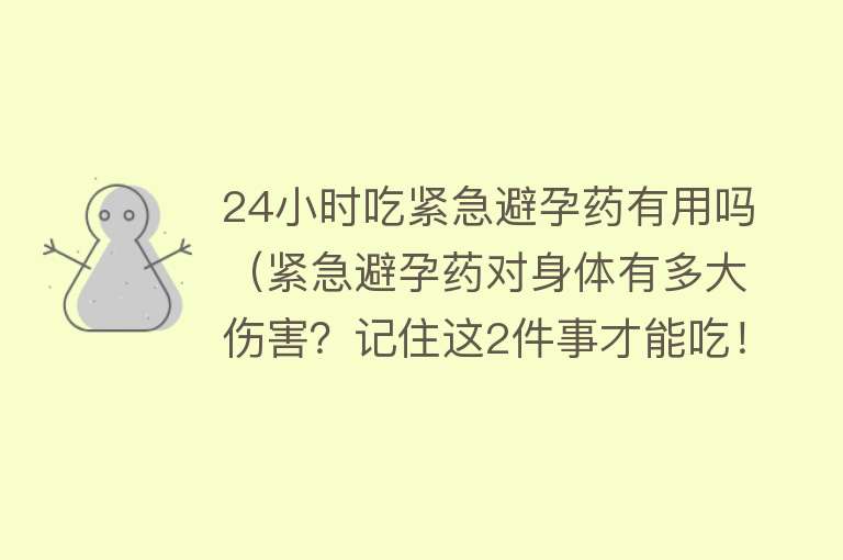 24小时吃紧急避孕药有用吗（紧急避孕药对身体有多大伤害？记住这2件事才能吃！）