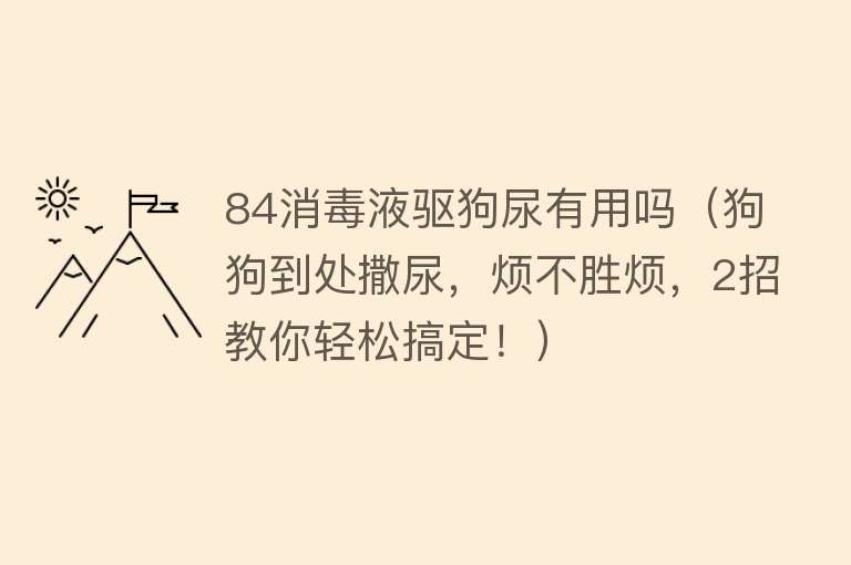 84消毒液驱狗尿有用吗（狗狗到处撒尿，烦不胜烦，2招教你轻松搞定！）