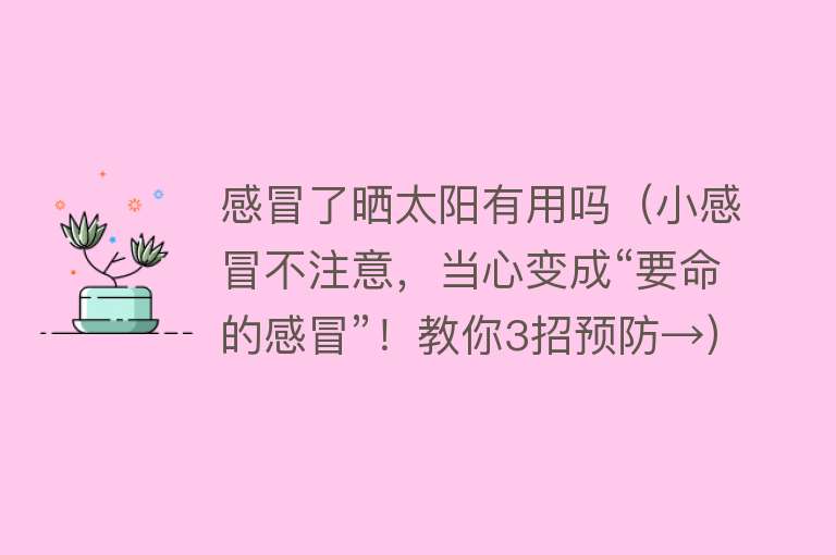 感冒了晒太阳有用吗（小感冒不注意，当心变成“要命的感冒”！教你3招预防→）