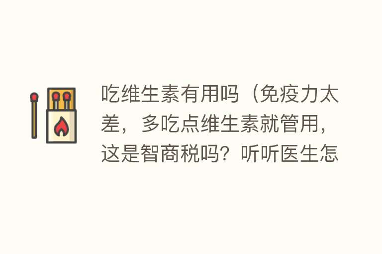 吃维生素有用吗（免疫力太差，多吃点维生素就管用，这是智商税吗？听听医生怎么说）