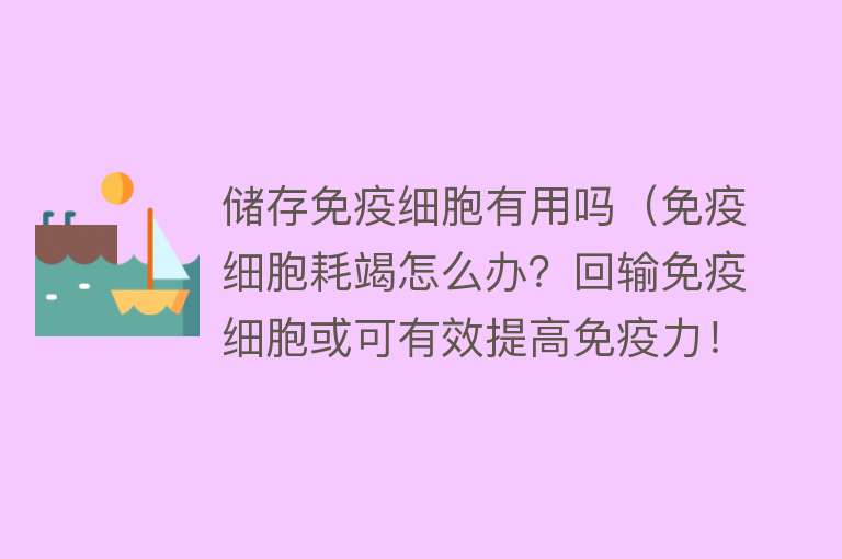 储存免疫细胞有用吗（免疫细胞耗竭怎么办？回输免疫细胞或可有效提高免疫力！）