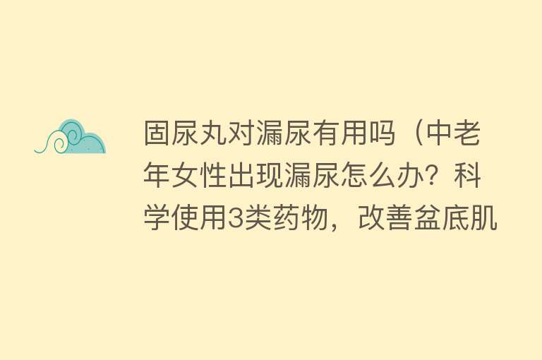 固尿丸对漏尿有用吗（中老年女性出现漏尿怎么办？科学使用3类药物，改善盆底肌群功能）