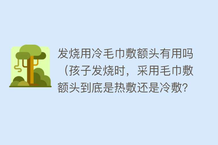 发烧用冷毛巾敷额头有用吗（孩子发烧时，采用毛巾敷额头到底是热敷还是冷敷？里面大有讲究）