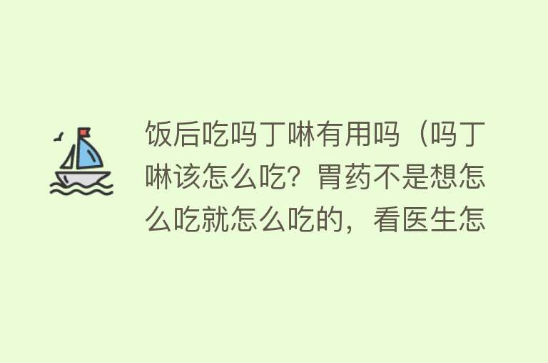 饭后吃吗丁啉有用吗（吗丁啉该怎么吃？胃药不是想怎么吃就怎么吃的，看医生怎么说）