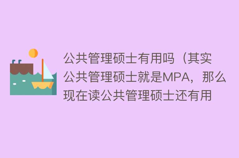 公共管理硕士有用吗（其实公共管理硕士就是MPA，那么现在读公共管理硕士还有用吗？）