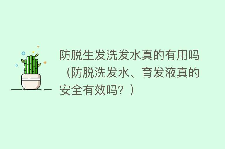 防脱生发洗发水真的有用吗（防脱洗发水、育发液真的安全有效吗？）