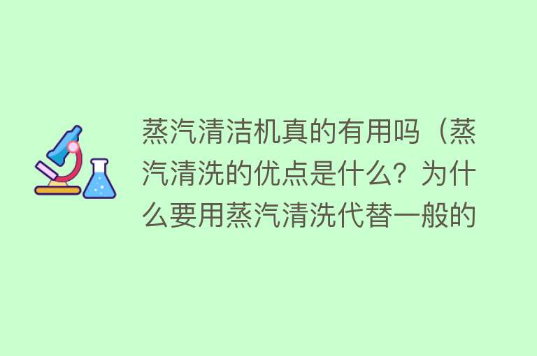 蒸汽清洁机真的有用吗（蒸汽清洗的优点是什么？为什么要用蒸汽清洗代替一般的清洗方法？）