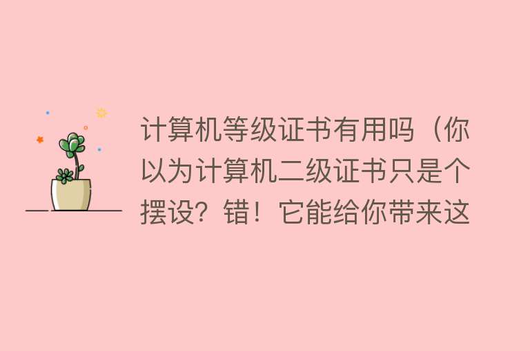 计算机等级证书有用吗（你以为计算机二级证书只是个摆设？错！它能给你带来这些好处！）