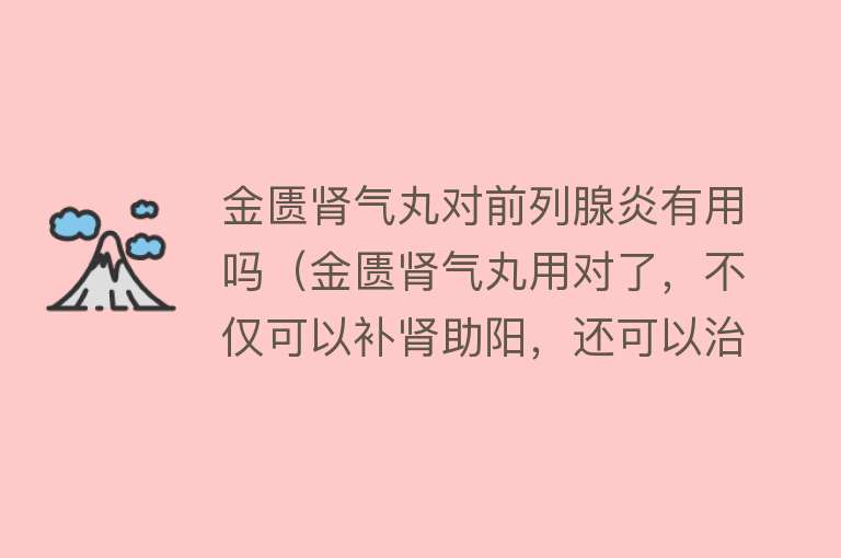 金匮肾气丸对前列腺炎有用吗（金匮肾气丸用对了，不仅可以补肾助阳，还可以治疗这10种病）