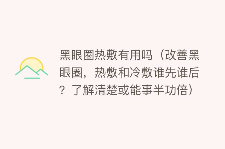 黑眼圈热敷有用吗（改善黑眼圈，热敷和冷敷谁先谁后？了解清楚或能事半功倍）