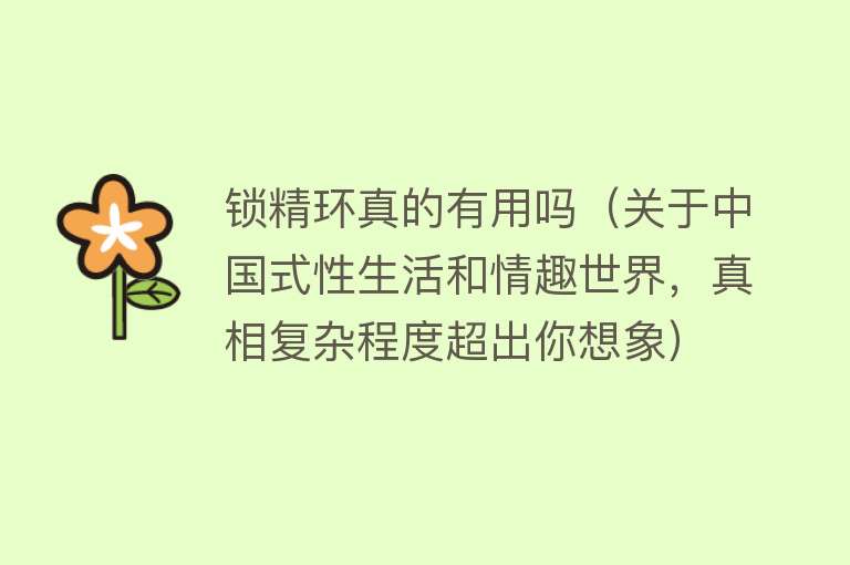 锁精环真的有用吗（关于中国式性生活和情趣世界，真相复杂程度超出你想象）