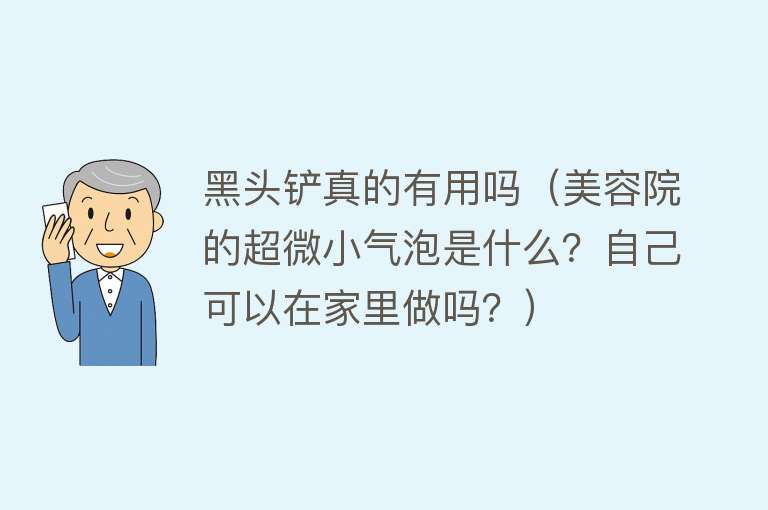 黑头铲真的有用吗（美容院的超微小气泡是什么？自己可以在家里做吗？）