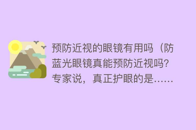 预防近视的眼镜有用吗（防蓝光眼镜真能预防近视吗？专家说，真正护眼的是……）