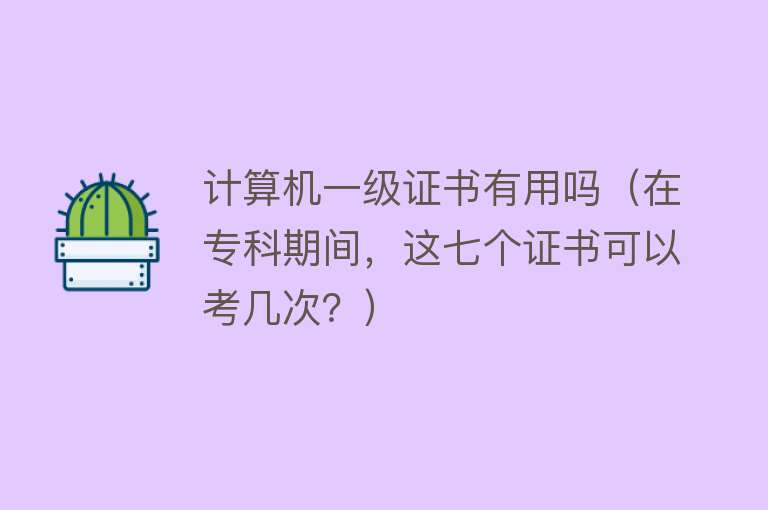 计算机一级证书有用吗（在专科期间，这七个证书可以考几次？）