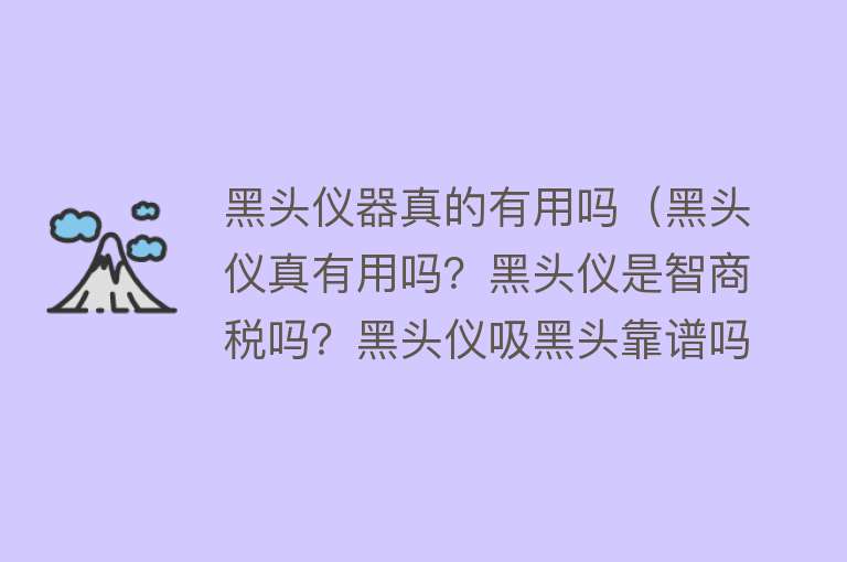 黑头仪器真的有用吗（黑头仪真有用吗？黑头仪是智商税吗？黑头仪吸黑头靠谱吗）