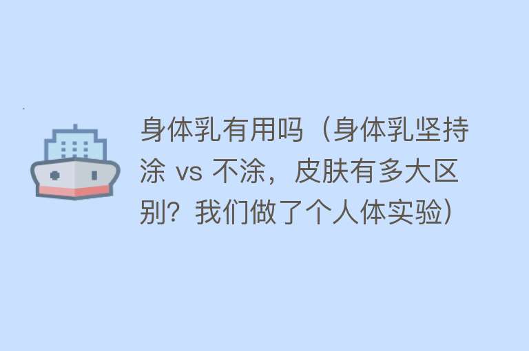 身体乳有用吗（身体乳坚持涂 vs 不涂，皮肤有多大区别？我们做了个人体实验）