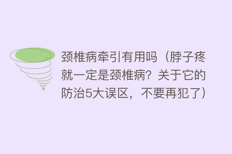 颈椎病牵引有用吗（脖子疼就一定是颈椎病？关于它的防治5大误区，不要再犯了）