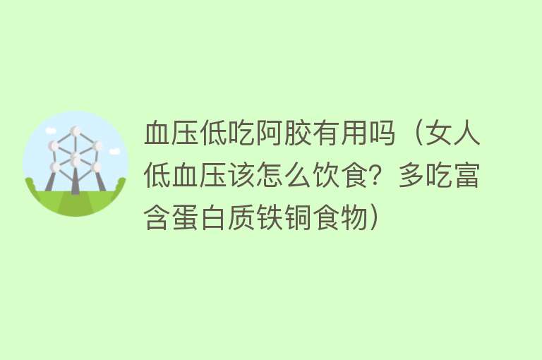 血压低吃阿胶有用吗（女人低血压该怎么饮食？多吃富含蛋白质铁铜食物）