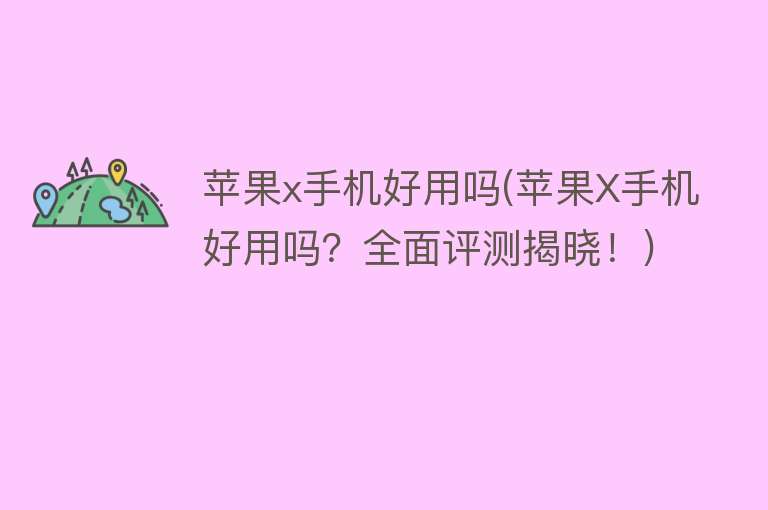 苹果x手机好用吗(苹果X手机好用吗？全面评测揭晓！)